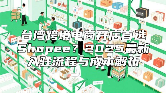 台湾跨境电商开店首选Shopee？2025最新入驻流程与成本解析