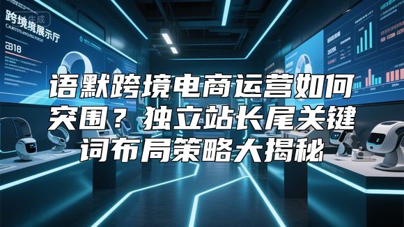 语默跨境电商运营如何突围？独立站长尾关键词布局策略大揭秘