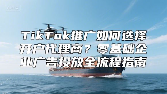 TikTok推广如何选择开户代理商？零基础企业广告投放全流程指南