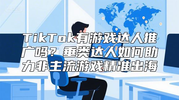 TikTok有游戏达人推广吗？垂类达人如何助力非主流游戏精准出海