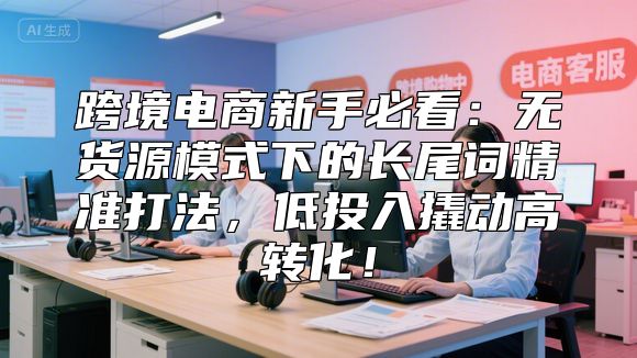 跨境电商新手必看：无货源模式下的长尾词精准打法，低投入撬动高转化！