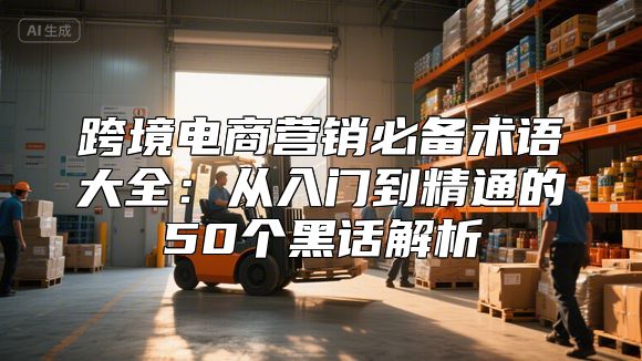 跨境电商营销必备术语大全：从入门到精通的50个黑话解析