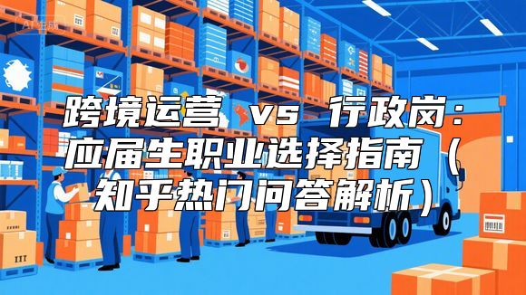 跨境运营 vs 行政岗：应届生职业选择指南（知乎热门问答解析）