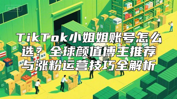 TikTok小姐姐账号怎么选？全球颜值博主推荐与涨粉运营技巧全解析
