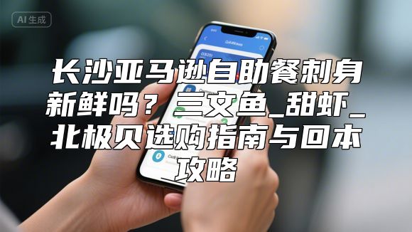 长沙亚马逊自助餐刺身新鲜吗？三文鱼_甜虾_北极贝选购指南与回本攻略