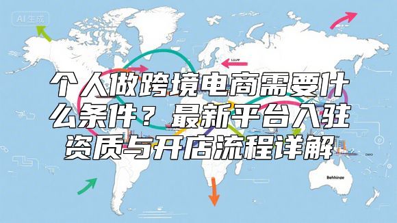个人做跨境电商需要什么条件？最新平台入驻资质与开店流程详解