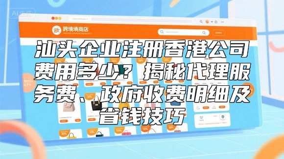 汕头企业注册香港公司费用多少？揭秘代理服务费、政府收费明细及省钱技巧