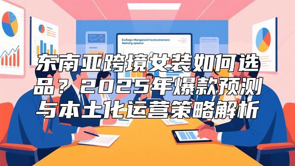 东南亚跨境女装如何选品？2025年爆款预测与本土化运营策略解析