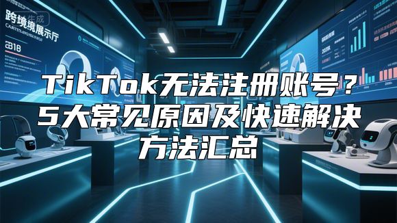 TikTok无法注册账号？5大常见原因及快速解决方法汇总