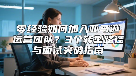零经验如何加入亚马逊运营团队？3个转型路径与面试突破指南