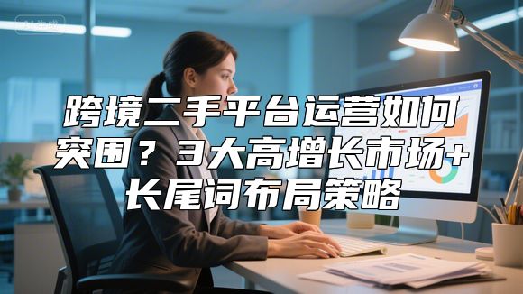 跨境二手平台运营如何突围？3大高增长市场+长尾词布局策略