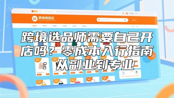 跨境选品师需要自己开店吗？零成本入行指南：从副业到专业
