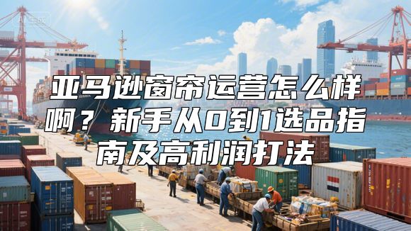 亚马逊窗帘运营怎么样啊？新手从0到1选品指南及高利润打法
