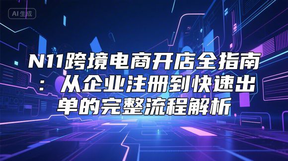 N11跨境电商开店全指南：从企业注册到快速出单的完整流程解析