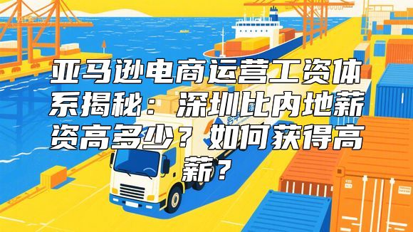 亚马逊电商运营工资体系揭秘：深圳比内地薪资高多少？如何获得高薪？