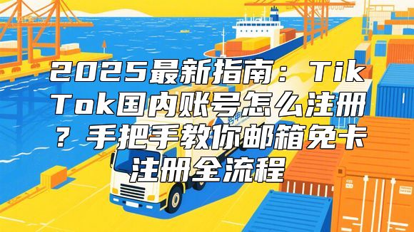 2025最新指南：TikTok国内账号怎么注册？手把手教你邮箱免卡注册全流程