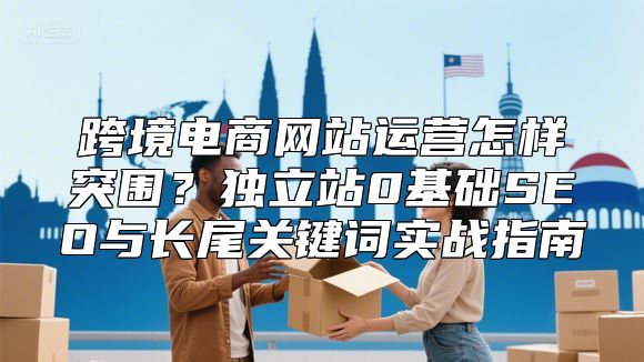 跨境电商网站运营怎样突围？独立站0基础SEO与长尾关键词实战指南