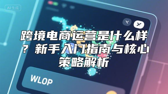 跨境电商运营是什么样？新手入门指南与核心策略解析