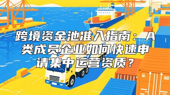跨境资金池准入指南：A类成员企业如何快速申请集中运营资质？
