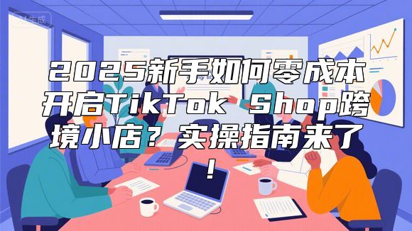 2025新手如何零成本开启TikTok Shop跨境小店？实操指南来了！