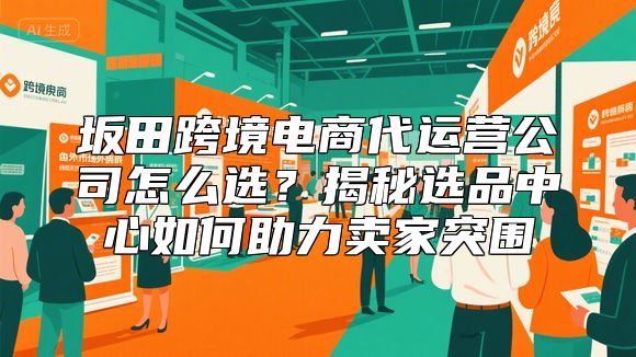 坂田跨境电商代运营公司怎么选？揭秘选品中心如何助力卖家突围