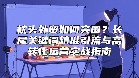 枕头外贸如何突围？长尾关键词精准引流与高转化运营实战指南