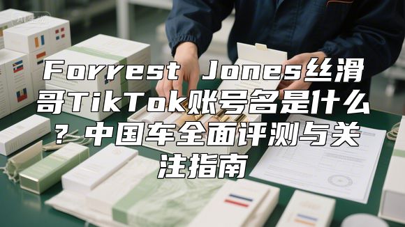 Forrest Jones丝滑哥TikTok账号名是什么？中国车全面评测与关注指南