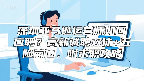 深圳亚马逊运营师如何应聘？高新诚聘双休+五险岗位，附求职攻略