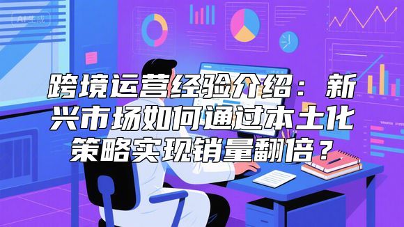 跨境运营经验介绍：新兴市场如何通过本土化策略实现销量翻倍？