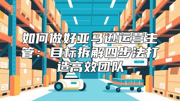 如何做好亚马逊运营主管：目标拆解四步法打造高效团队