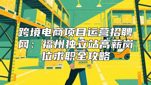 跨境电商项目运营招聘网：福州独立站高薪岗位求职全攻略
