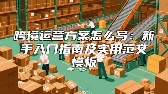 跨境运营方案怎么写：新手入门指南及实用范文模板