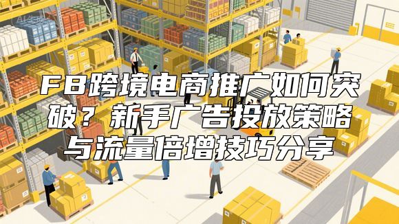 FB跨境电商推广如何突破？新手广告投放策略与流量倍增技巧分享