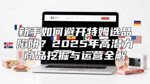 新手如何避开特姆选品陷阱？2025年高潜力商品挖掘与运营全解