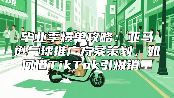 毕业季爆单攻略：亚马逊气球推广方案策划，如何借TikTok引爆销量