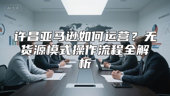 许昌亚马逊如何运营？无货源模式操作流程全解析