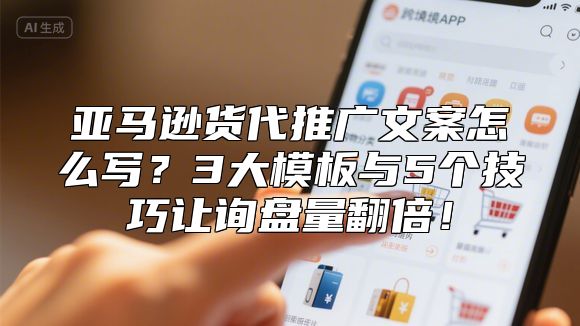 亚马逊货代推广文案怎么写？3大模板与5个技巧让询盘量翻倍！