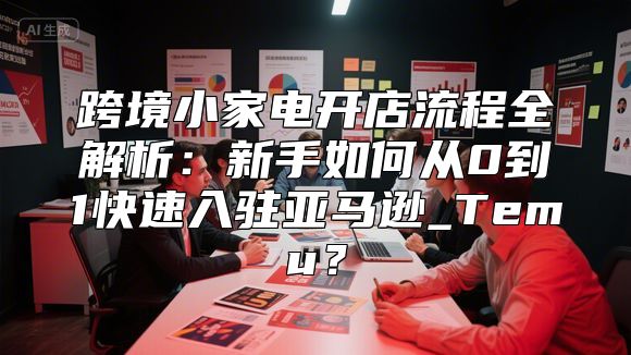 跨境小家电开店流程全解析：新手如何从0到1快速入驻亚马逊_Temu？