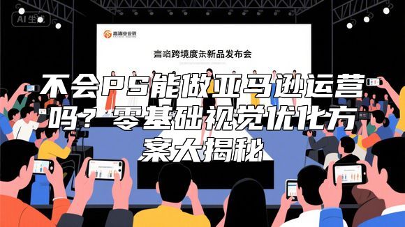 不会PS能做亚马逊运营吗？零基础视觉优化方案大揭秘