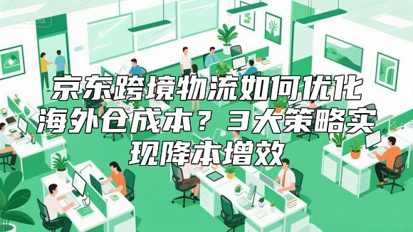 京东跨境物流如何优化海外仓成本？3大策略实现降本增效