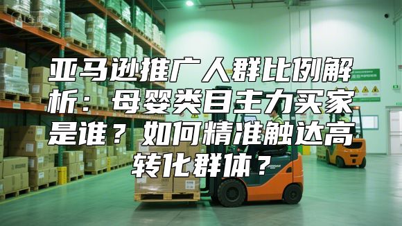 亚马逊推广人群比例解析：母婴类目主力买家是谁？如何精准触达高转化群体？