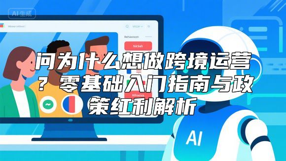 问为什么想做跨境运营？零基础入门指南与政策红利解析