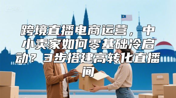 跨境直播电商运营，中小卖家如何零基础冷启动？3步搭建高转化直播间