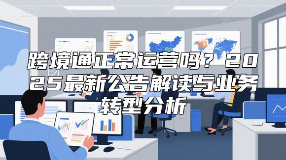 跨境通正常运营吗？2025最新公告解读与业务转型分析