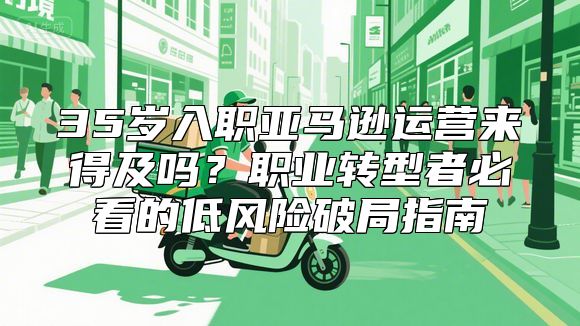 35岁入职亚马逊运营来得及吗？职业转型者必看的低风险破局指南