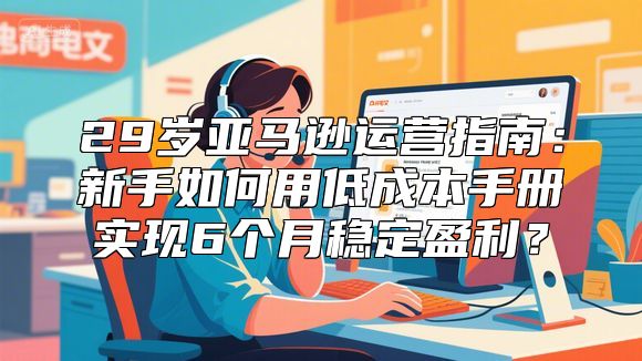 29岁亚马逊运营指南：新手如何用低成本手册实现6个月稳定盈利？