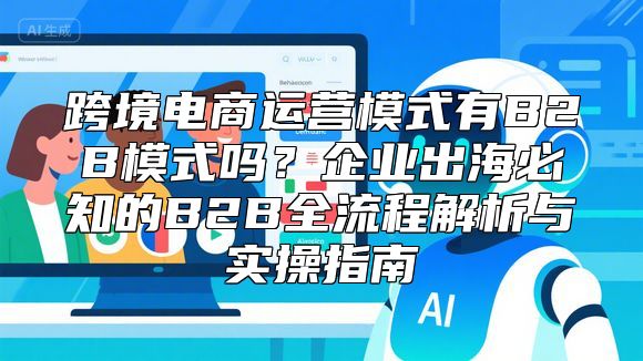 跨境电商运营模式有B2B模式吗？企业出海必知的B2B全流程解析与实操指南