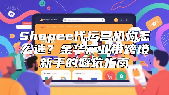 Shopee代运营机构怎么选？金华产业带跨境新手的避坑指南