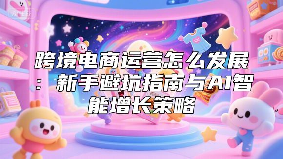 跨境电商运营怎么发展：新手避坑指南与AI智能增长策略