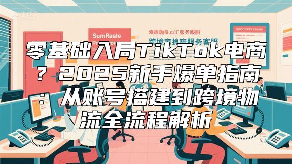零基础入局TikTok电商？2025新手爆单指南：从账号搭建到跨境物流全流程解析